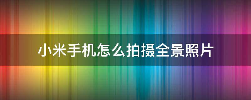 小米手机怎么拍摄全景照片（小米手机怎样拍摄全景照片）