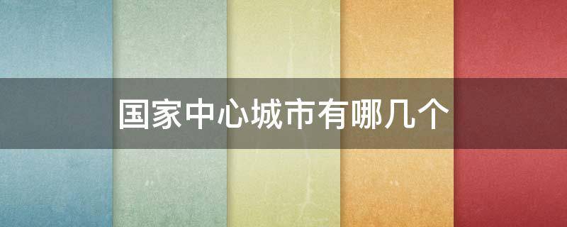 国家中心城市有哪几个（中国国家中心城市有哪几个）