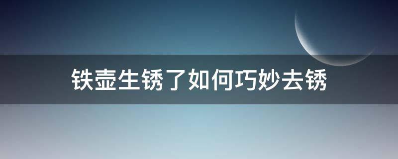 铁壶生锈了如何巧妙去锈（铁壶生锈了怎么去除）