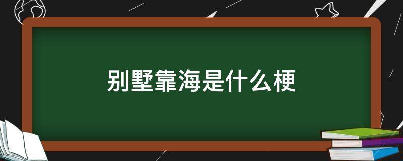 别墅靠海是什么梗 别墅靠海段子