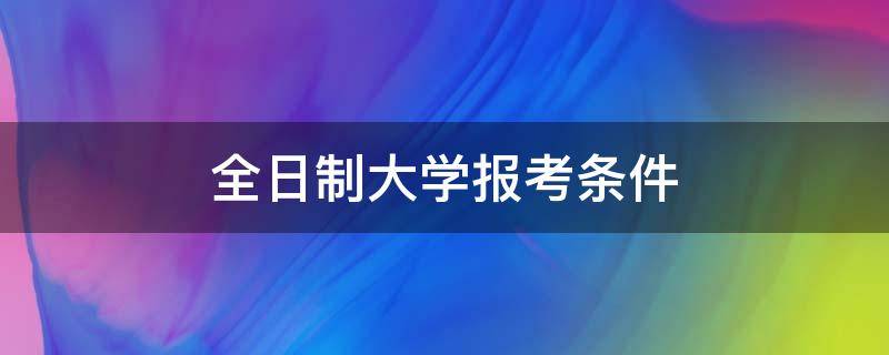 全日制大学报考条件 全日制本科报考条件