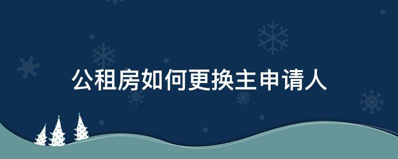 公租房如何更换主申请人（公租房可以换主申请人吗）