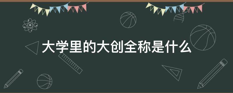 大学里的大创全称是什么 每个大学都有大创吗