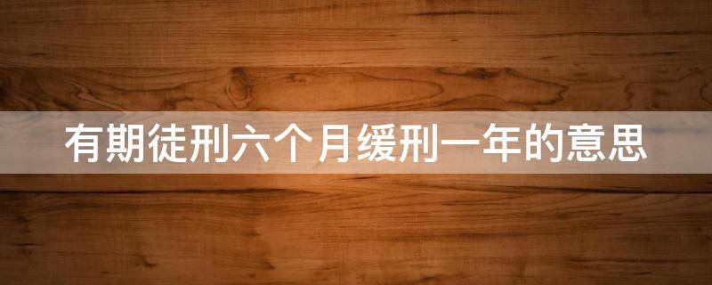 有期徒刑六个月缓刑一年的意思（有期徒刑6个月缓期执行2年是什么意思）