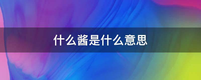 什么酱是什么意思 什么什么酱是什么意思