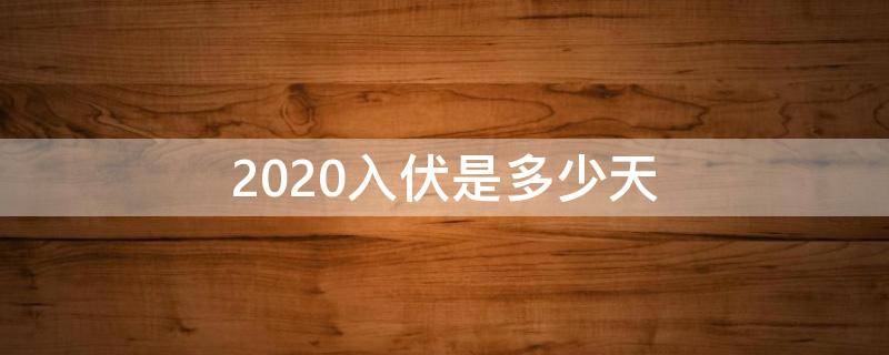2020入伏是多少天（2020年入伏多少天?）