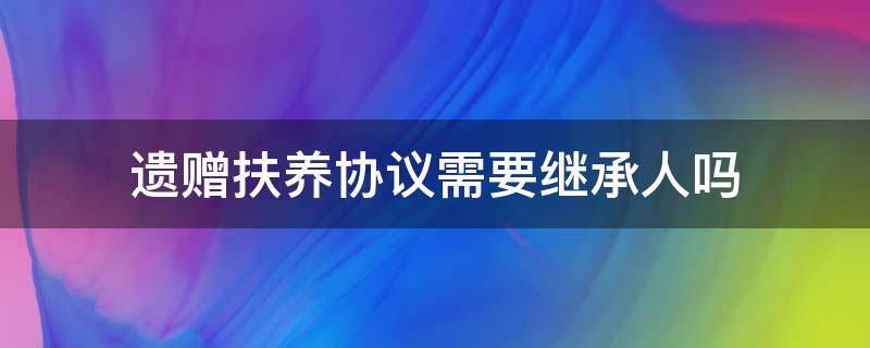 遗赠扶养协议需要继承人吗 遗赠扶养协议只能适用继承法