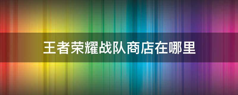 王者荣耀战队商店在哪里 王者荣耀战队商店在哪里找