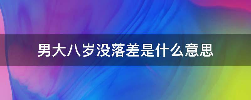 男大八岁没落差是什么意思 男人大八岁好吗