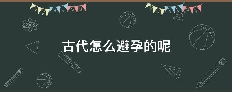 古代怎么避孕的呢（古代是怎么避孕的?）