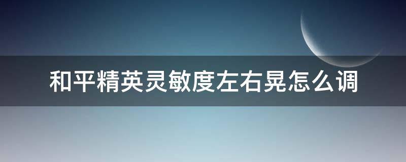 和平精英灵敏度左右晃怎么调（和平精英灵敏度左右晃怎么调开镜）