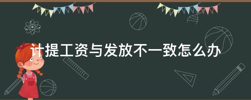 计提工资与发放不一致怎么办（计提的工资和实际发的不一致）