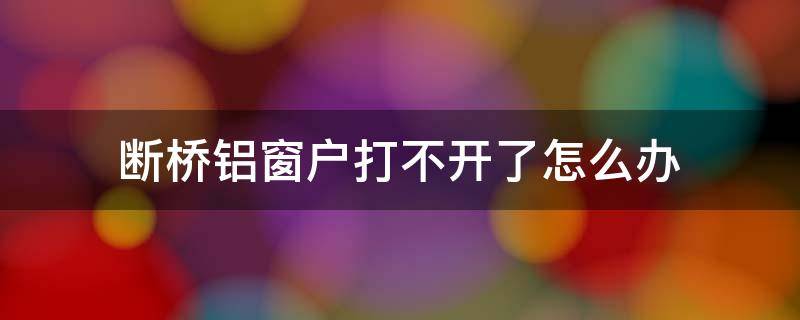 断桥铝窗户打不开了怎么办（断桥铝的窗户打不开了,怎么办?）