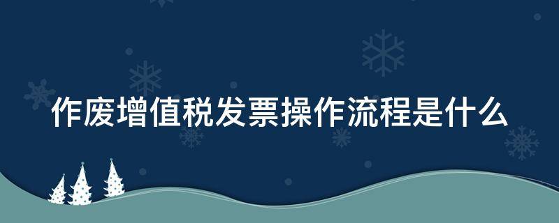 作废增值税发票操作流程是什么 作废增值税发票怎么处理