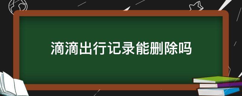 滴滴出行记录能删除吗 滴滴出行的出行记录可以删除吗