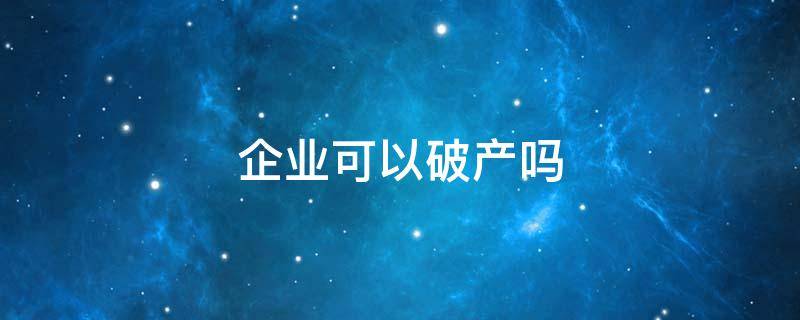 企业可以破产吗（个人独资企业可以破产吗）