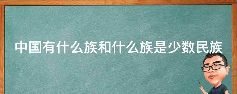 中国有什么族和什么族是少数民族 中国有几个民族我知道什么族和什么族是少数民族