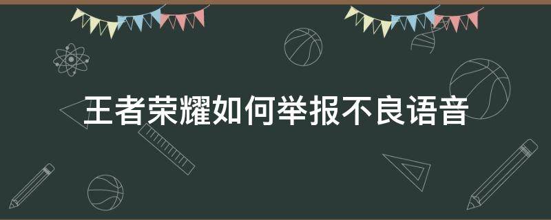 王者荣耀如何举报不良语音（王者荣耀怎样举报不良语音）