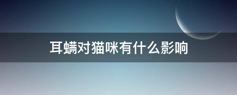 耳螨对猫咪有什么影响 猫咪耳螨对猫咪的影响