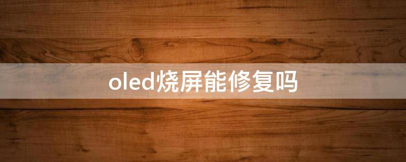 oled烧屏能修复吗 oled屏幕怎么修复