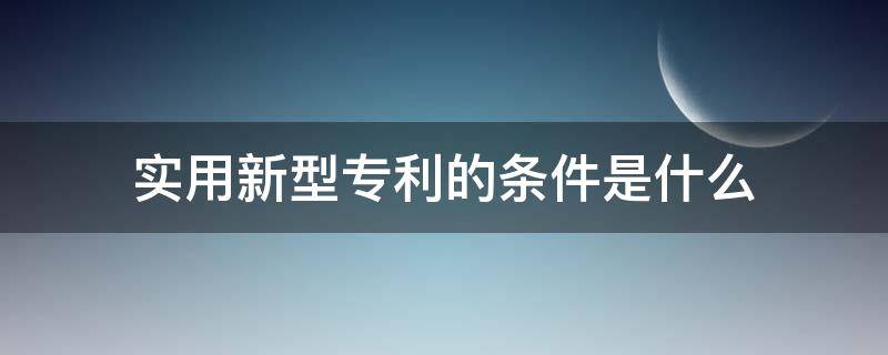 实用新型专利的条件是什么（授予发明和实用新型专利的条件是什么）