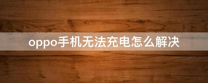 oppo手机无法充电怎么解决 oppo手机充不了电怎么办解决方法