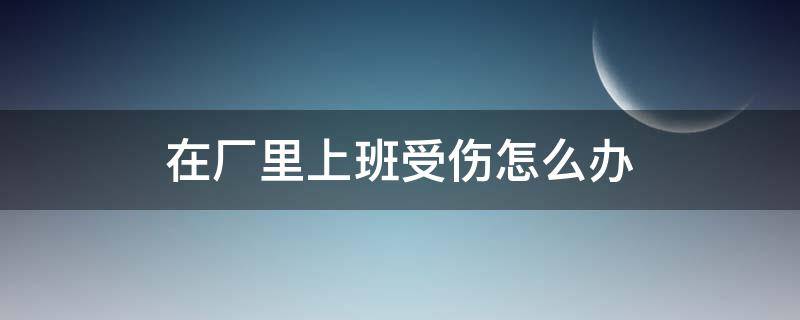 在厂里上班受伤怎么办 在厂里上班受伤怎么办理工伤认定