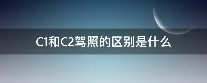 C1和C2驾照的区别是什么（驾照c1跟c2有什么区别）