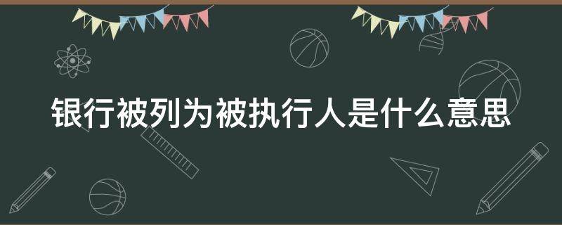 银行被列为被执行人是什么意思（银行被列为被执行人是什么意思呀）