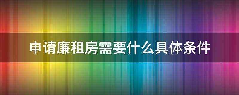 申请廉租房需要什么具体条件（廉租房申请需要什么条件?）