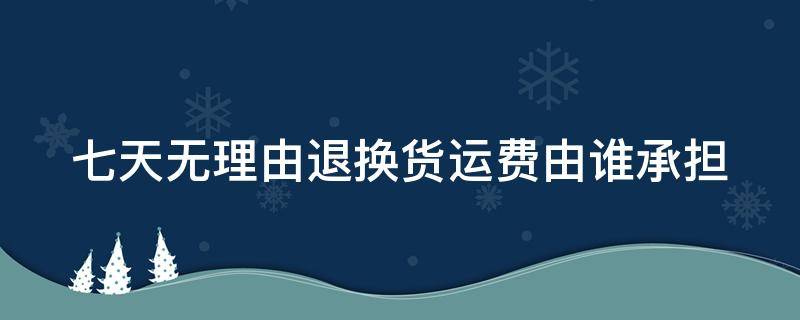 七天无理由退换货运费由谁承担 七天无理由退货运费由谁承担