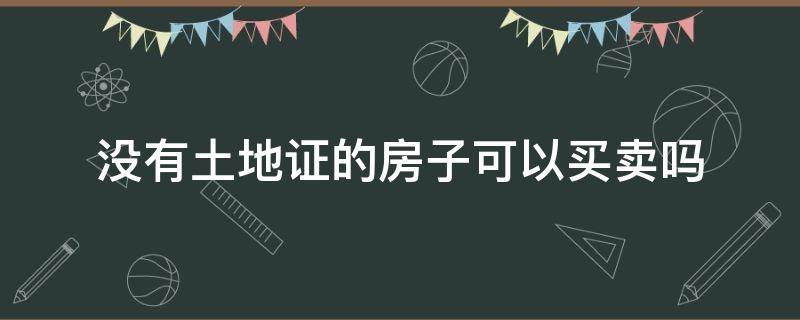 没有土地证的房子可以买卖吗（没有土地证的房子可以买卖吗律师咨询呼和浩特）