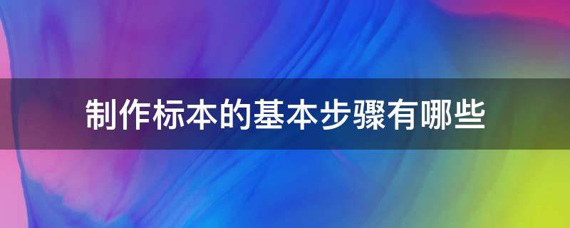 制作标本的基本步骤有哪些 制作标本的步骤是什么