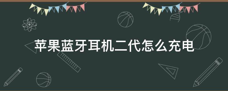 苹果蓝牙耳机二代怎么充电 苹果蓝牙耳机二代怎么充电仓充电