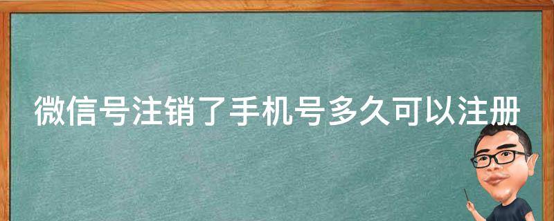 微信号注销了手机号多久可以注册 微信号注销后手机号多久还可以注册