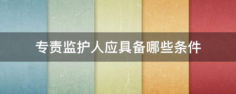 专责监护人应具备哪些条件 专责监护人应满足的条件