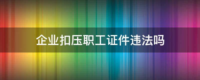 企业扣压职工证件违法吗 公司扣押证件