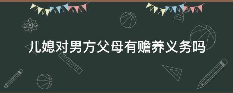 儿媳对男方父母有赡养义务吗（儿媳妇对男方父母有赡养义务吗）