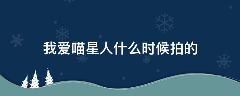 我爱喵星人什么时候拍的（我爱喵星人啥时候拍的）