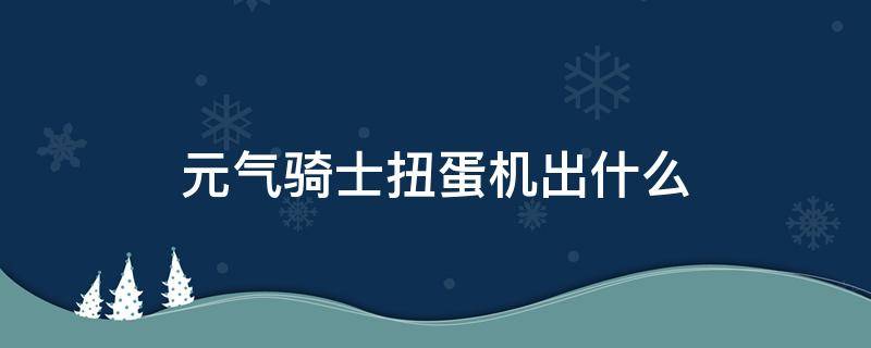 元气骑士扭蛋机出什么 元气骑士扭蛋能开出什么