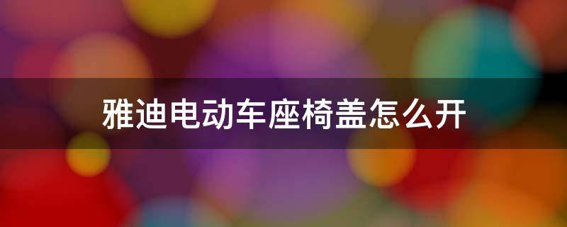 雅迪电动车座椅盖怎么开 雅迪电动车座椅盖怎么开视频