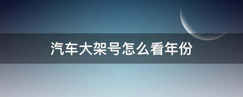 汽车大架号怎么看年份 车辆大架号看生产日期