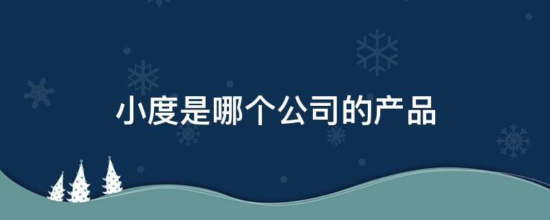 小度是哪个公司的产品（小度你是哪个公司生产的）