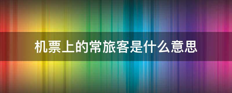 机票上的常旅客是什么意思 飞机上的常旅客是什么意思