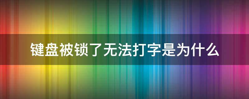 键盘被锁了无法打字是为什么（键盘被锁了打不了字）