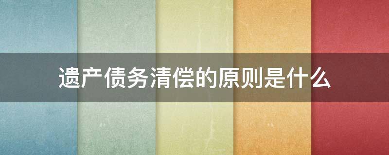 遗产债务清偿的原则是什么 遗产用于清偿债务