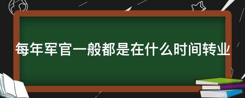 每年军官一般都是在什么时间转业 每年军官一般都是在什么时间转业的