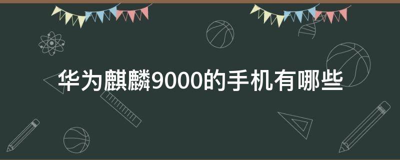 华为麒麟9000的手机有哪些（华为麒麟9000的手机有哪几款）