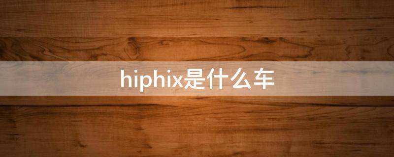 hiphix是什么车（hiphix是什么车哪国生产）