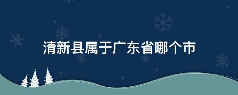 清新县属于广东省哪个市（清新区属于哪个县）